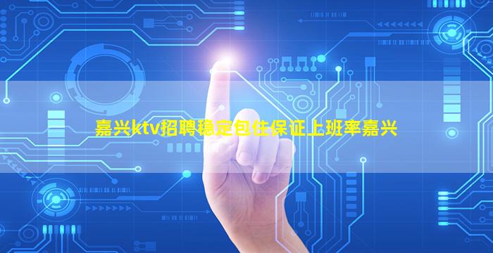 嘉兴ktv招聘稳定包住保证上班率嘉兴
